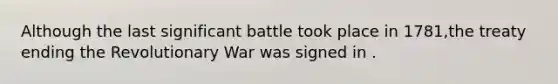 Although the last significant battle took place in 1781,the treaty ending the Revolutionary War was signed in .