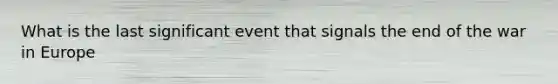 What is the last significant event that signals the end of the war in Europe