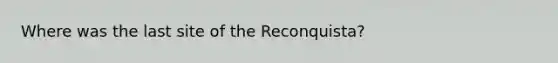 Where was the last site of the Reconquista?