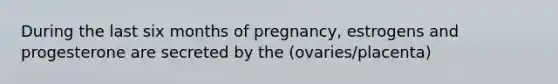 During the last six months of pregnancy, estrogens and progesterone are secreted by the (ovaries/placenta)