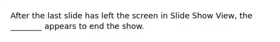 After the last slide has left the screen in Slide Show View, the ________ appears to end the show.