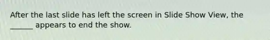 After the last slide has left the screen in Slide Show View, the ______ appears to end the show.