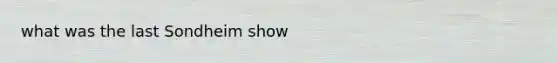 what was the last Sondheim show