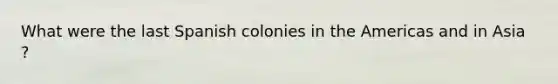 What were the last Spanish colonies in the Americas and in Asia ?