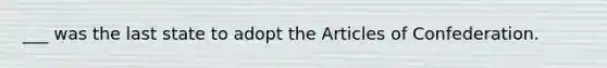 ___ was the last state to adopt the Articles of Confederation.