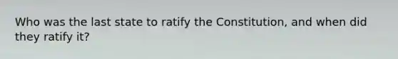 Who was the last state to ratify the Constitution, and when did they ratify it?