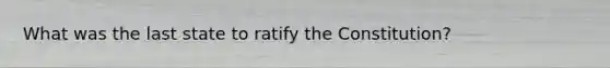 What was the last state to ratify the Constitution?