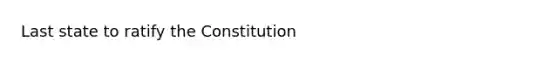 Last state to ratify the Constitution