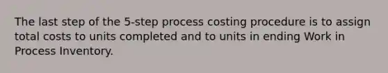 The last step of the 5-step process costing procedure is to assign total costs to units completed and to units in ending Work in Process Inventory.