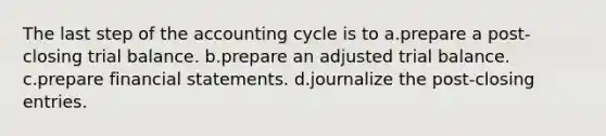 The last step of the accounting cycle is to a.prepare a post-closing trial balance. b.prepare an adjusted trial balance. c.prepare financial statements. d.journalize the post-closing entries.