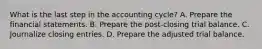 What is the last step in the accounting cycle? A. Prepare the financial statements. B. Prepare the post-closing trial balance. C. Journalize closing entries. D. Prepare the adjusted trial balance.