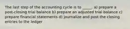 The last step of the accounting cycle is to _____. a) prepare a post-closing trial balance b) prepare an adjusted trial balance c) prepare financial statements d) journalize and post the closing entries to the ledger