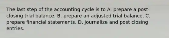 The last step of the accounting cycle is to A. prepare a post-closing trial balance. B. prepare an adjusted trial balance. C. prepare financial statements. D. journalize and post closing entries.