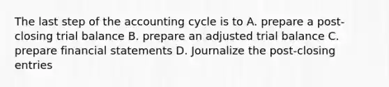 The last step of the accounting cycle is to A. prepare a post-closing trial balance B. prepare an adjusted trial balance C. prepare financial statements D. Journalize the post-closing entries