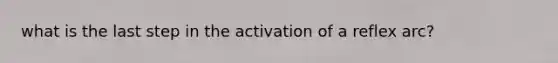 what is the last step in the activation of a reflex arc?