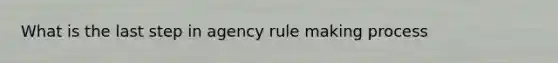 What is the last step in agency rule making process