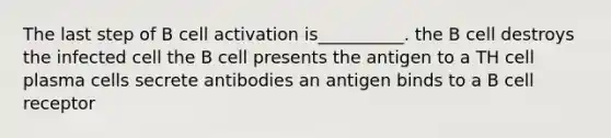 The last step of B cell activation is__________. the B cell destroys the infected cell the B cell presents the antigen to a TH cell plasma cells secrete antibodies an antigen binds to a B cell receptor