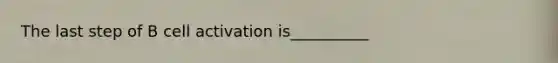 The last step of B cell activation is__________