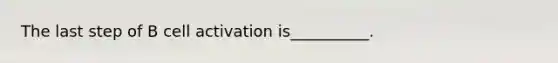 The last step of B cell activation is__________.