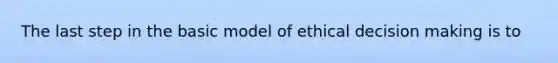 The last step in the basic model of ethical decision making is to