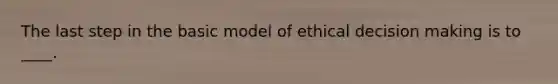 The last step in the basic model of ethical decision making is to ____.