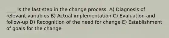 ____ is the last step in the change process. A) Diagnosis of relevant variables B) Actual implementation C) Evaluation and follow-up D) Recognition of the need for change E) Establishment of goals for the change