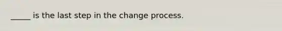 _____ is the last step in the change process.