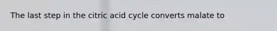 The last step in the citric acid cycle converts malate to