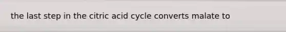 the last step in the citric acid cycle converts malate to