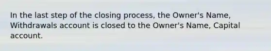 In the last step of the closing process, the Owner's Name, Withdrawals account is closed to the Owner's Name, Capital account.