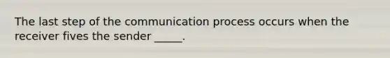 The last step of the communication process occurs when the receiver fives the sender _____.