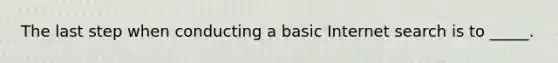 The last step when conducting a basic Internet search is to _____.