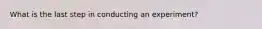 What is the last step in conducting an experiment?