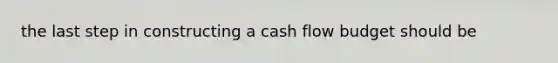 the last step in constructing a cash flow budget should be