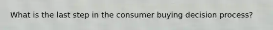 What is the last step in the consumer buying decision process?