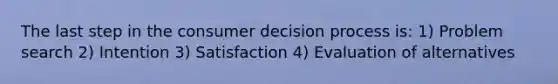 The last step in the consumer decision process is: 1) Problem search 2) Intention 3) Satisfaction 4) Evaluation of alternatives