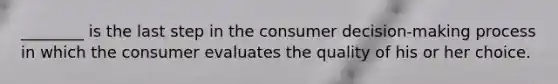 ​________ is the last step in the consumer​ decision-making process in which the consumer evaluates the quality of his or her choice.