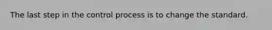 The last step in the control process is to change the standard.