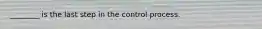 ________ is the last step in the control process.