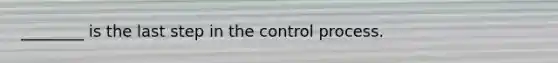 ________ is the last step in the control process.