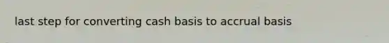 last step for converting cash basis to accrual basis