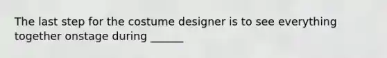 The last step for the costume designer is to see everything together onstage during ______