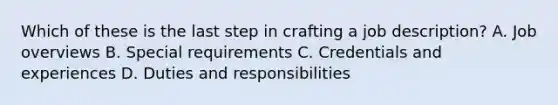 Which of these is the last step in crafting a job description? A. Job overviews B. Special requirements C. Credentials and experiences D. Duties and responsibilities