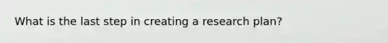 What is the last step in creating a research plan?