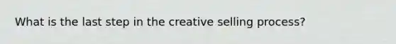 What is the last step in the creative selling process?