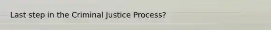 Last step in the Criminal Justice Process?