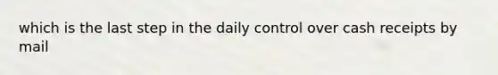 which is the last step in the daily control over cash receipts by mail