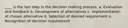 ____ is the last step in the decision making process. a. Evaluation and feedback b. Development of alternatives c. Implementation of chosen alternative d. Selection of desired requirement e. Recognition of decision requirement