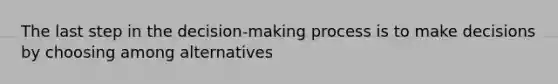 The last step in the decision-making process is to make decisions by choosing among alternatives