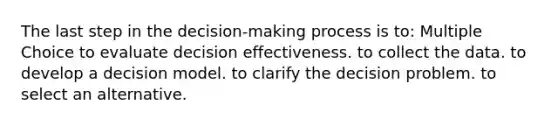 The last step in the decision-making process is to: Multiple Choice to evaluate decision effectiveness. to collect the data. to develop a decision model. to clarify the decision problem. to select an alternative.